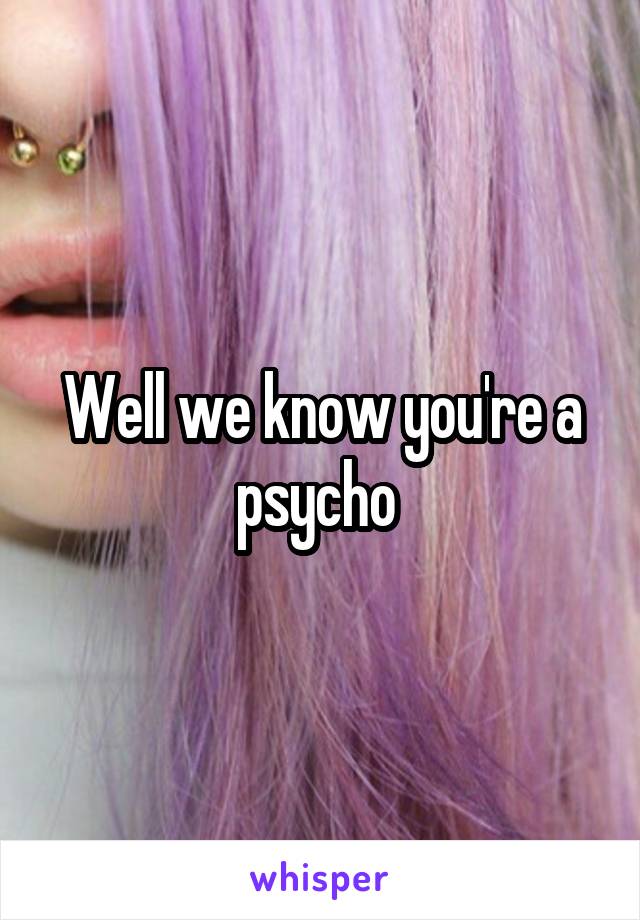 Well we know you're a psycho 