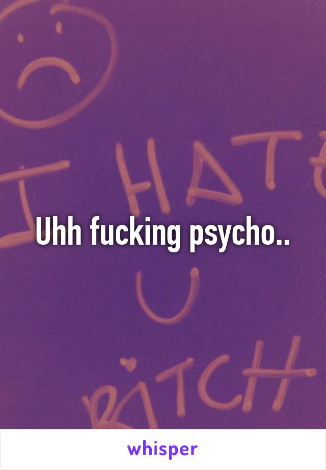 Uhh fucking psycho..