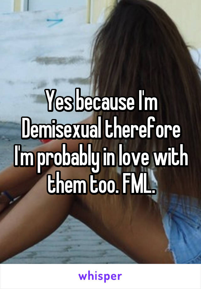 Yes because I'm Demisexual therefore I'm probably in love with them too. FML.