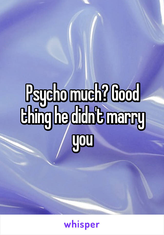 Psycho much? Good thing he didn't marry you