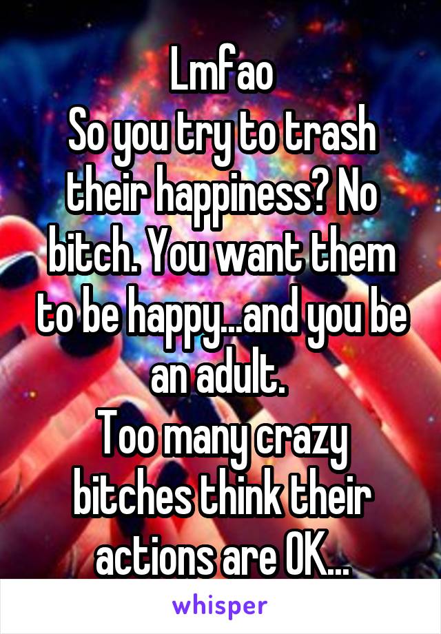 Lmfao
So you try to trash their happiness? No bitch. You want them to be happy...and you be an adult. 
Too many crazy bitches think their actions are OK...