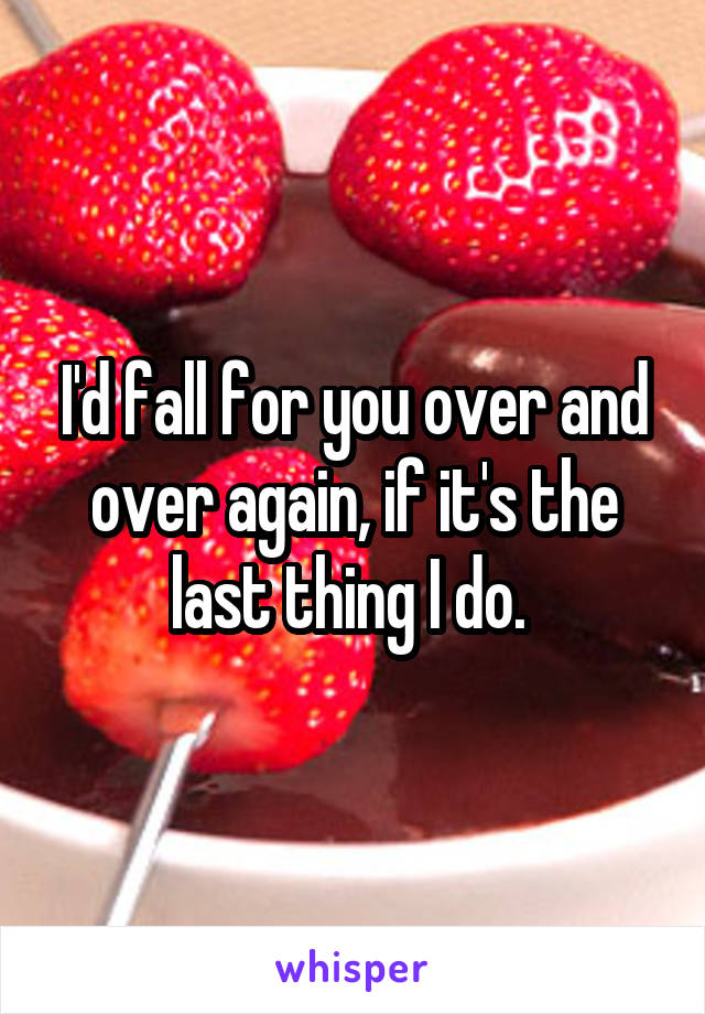 I'd fall for you over and over again, if it's the last thing I do. 