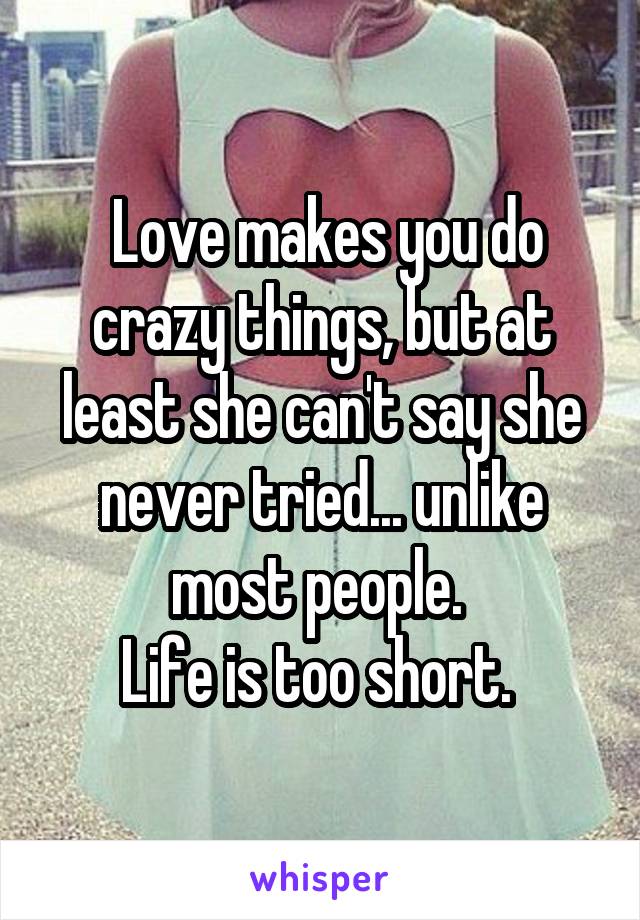  Love makes you do crazy things, but at least she can't say she never tried... unlike most people. 
Life is too short. 