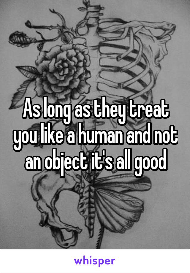 As long as they treat you like a human and not an object it's all good