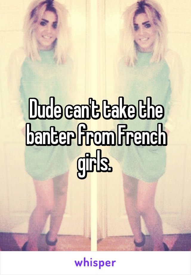 Dude can't take the banter from French girls. 