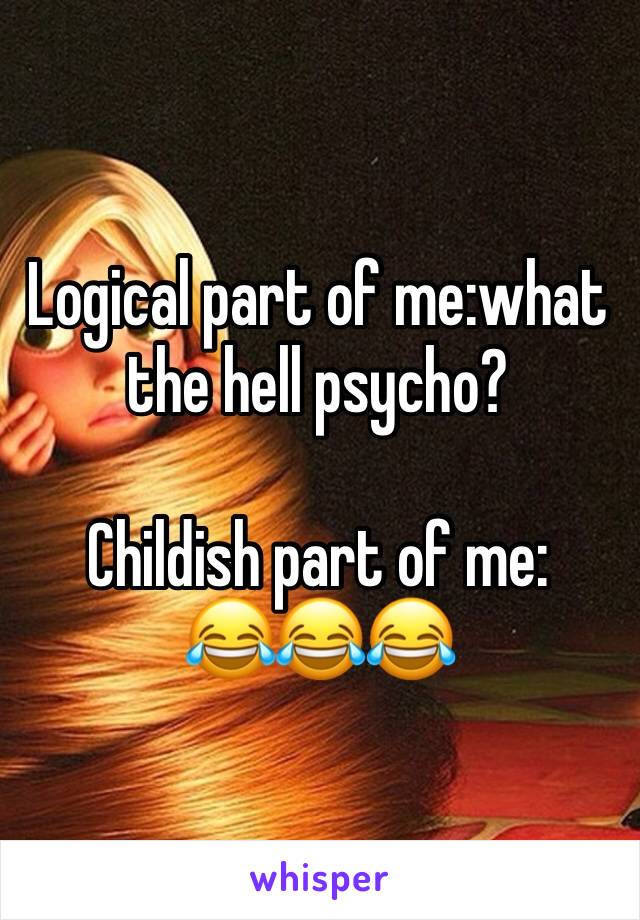 Logical part of me:what the hell psycho?

Childish part of me:
😂😂😂