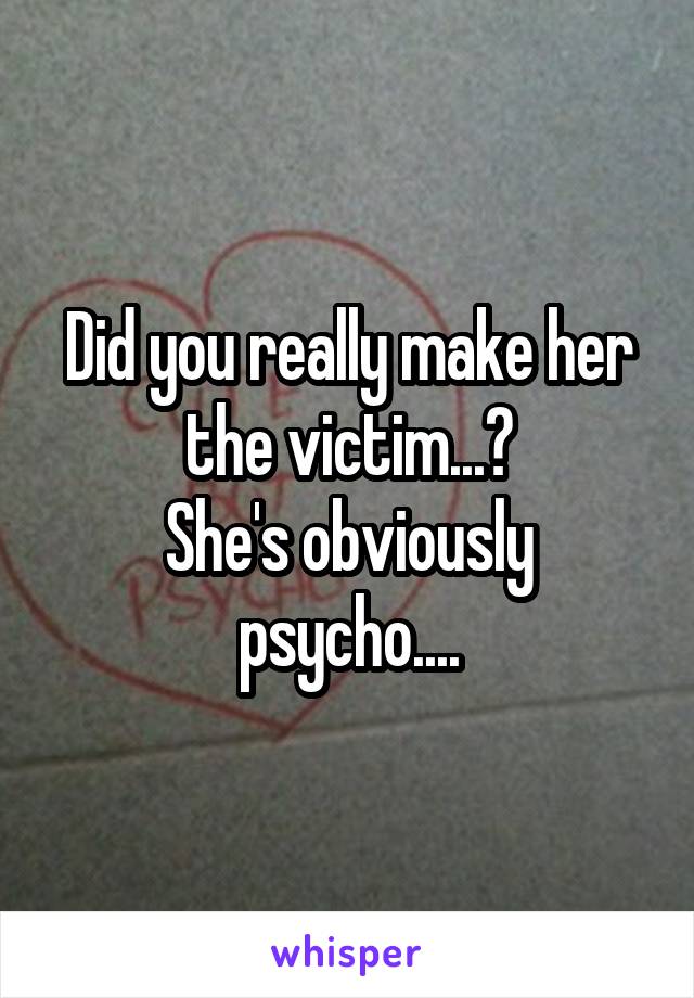 Did you really make her the victim...?
She's obviously psycho....