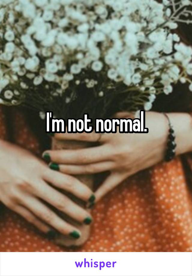 I'm not normal.
