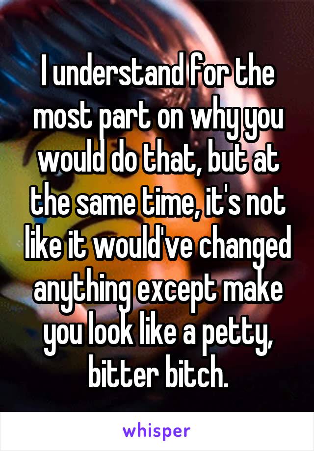 I understand for the most part on why you would do that, but at the same time, it's not like it would've changed anything except make you look like a petty, bitter bitch.