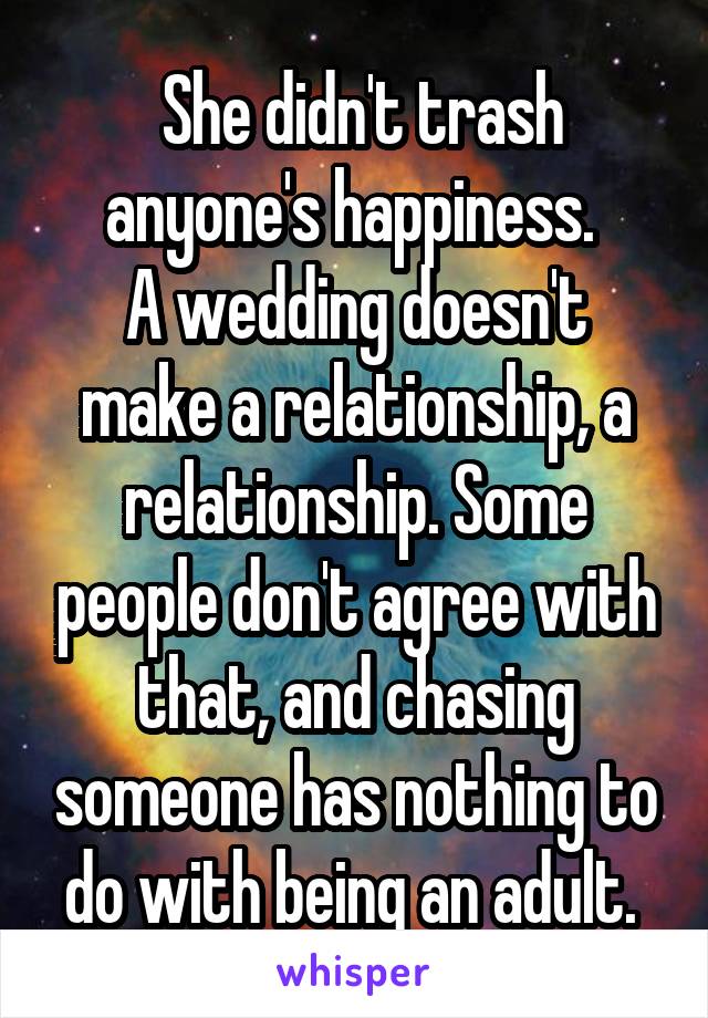  She didn't trash anyone's happiness. 
A wedding doesn't make a relationship, a relationship. Some people don't agree with that, and chasing someone has nothing to do with being an adult. 