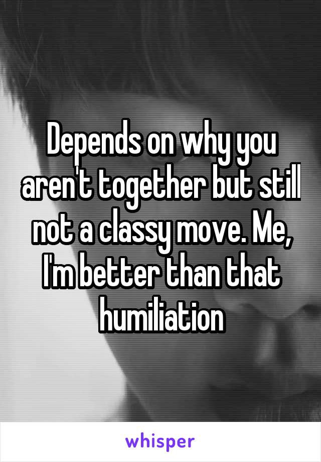 Depends on why you aren't together but still not a classy move. Me, I'm better than that humiliation