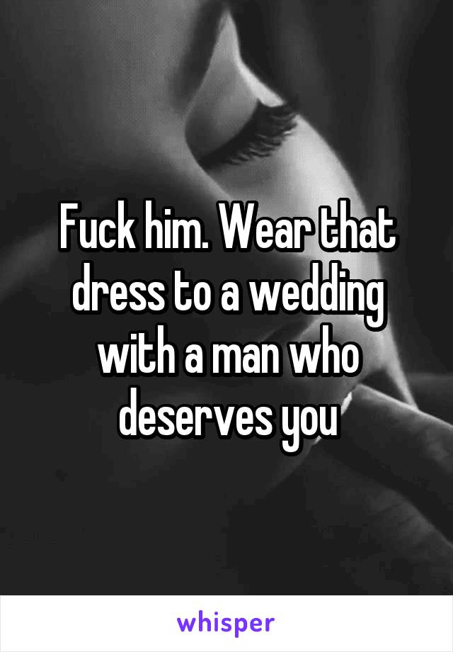 Fuck him. Wear that dress to a wedding with a man who deserves you