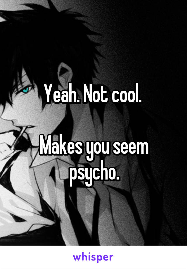 Yeah. Not cool. 

Makes you seem psycho.