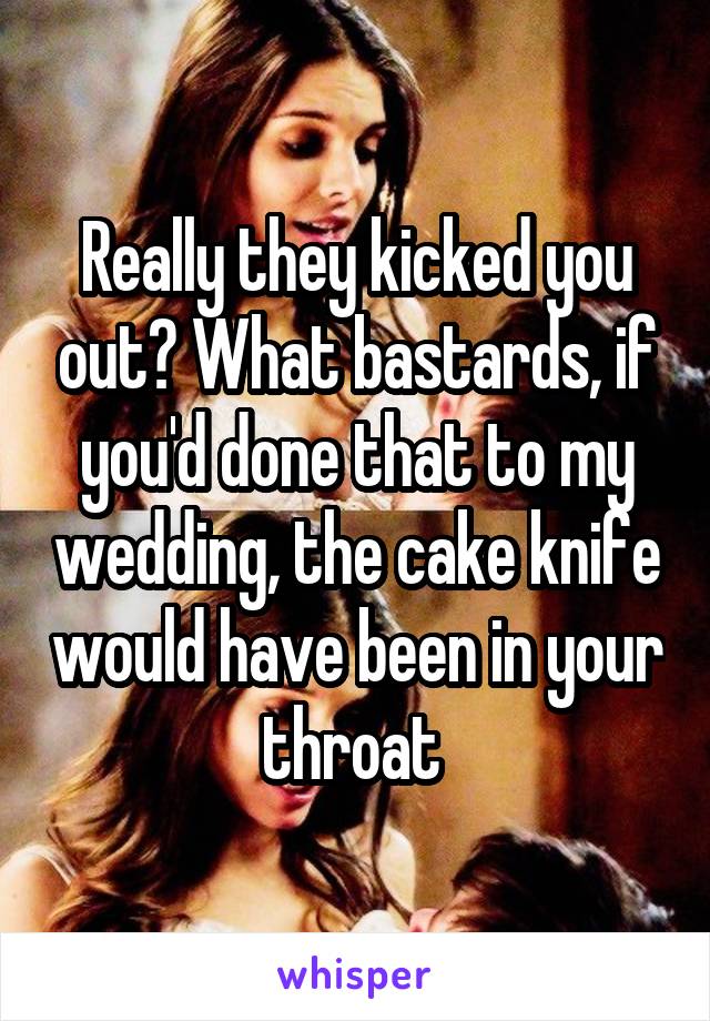 Really they kicked you out? What bastards, if you'd done that to my wedding, the cake knife would have been in your throat 