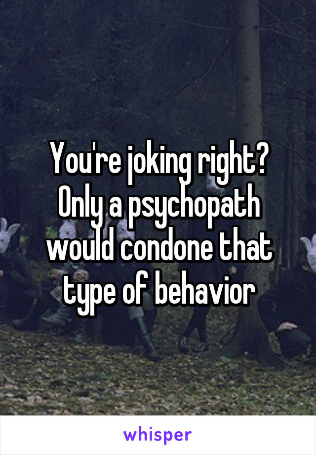 You're joking right?
Only a psychopath would condone that type of behavior