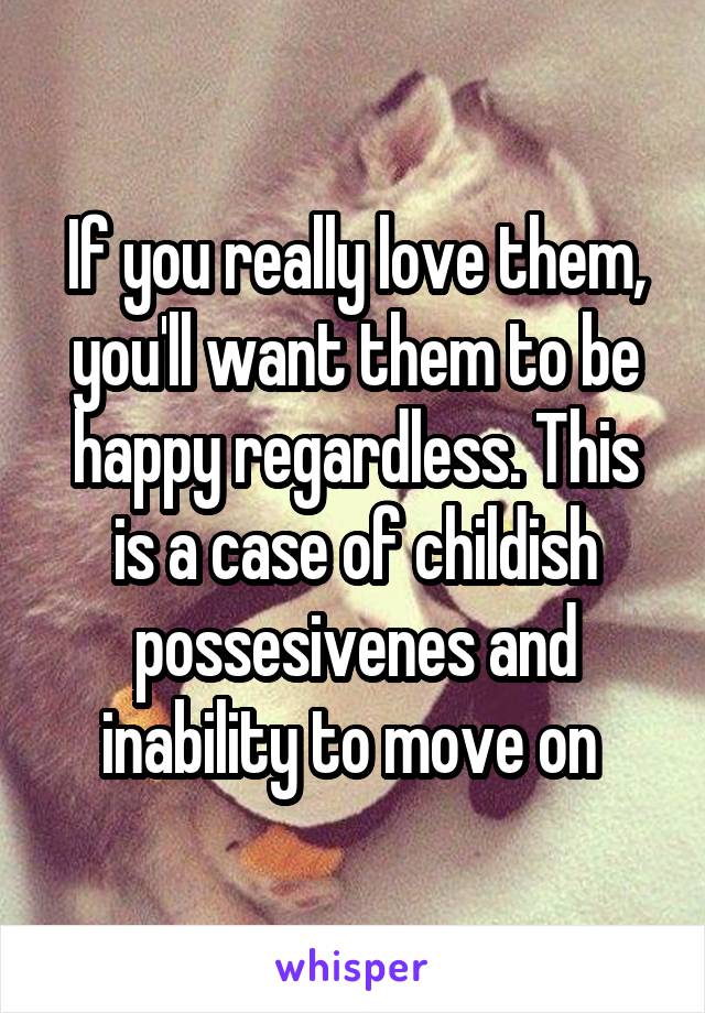 If you really love them, you'll want them to be happy regardless. This is a case of childish possesivenes and inability to move on 