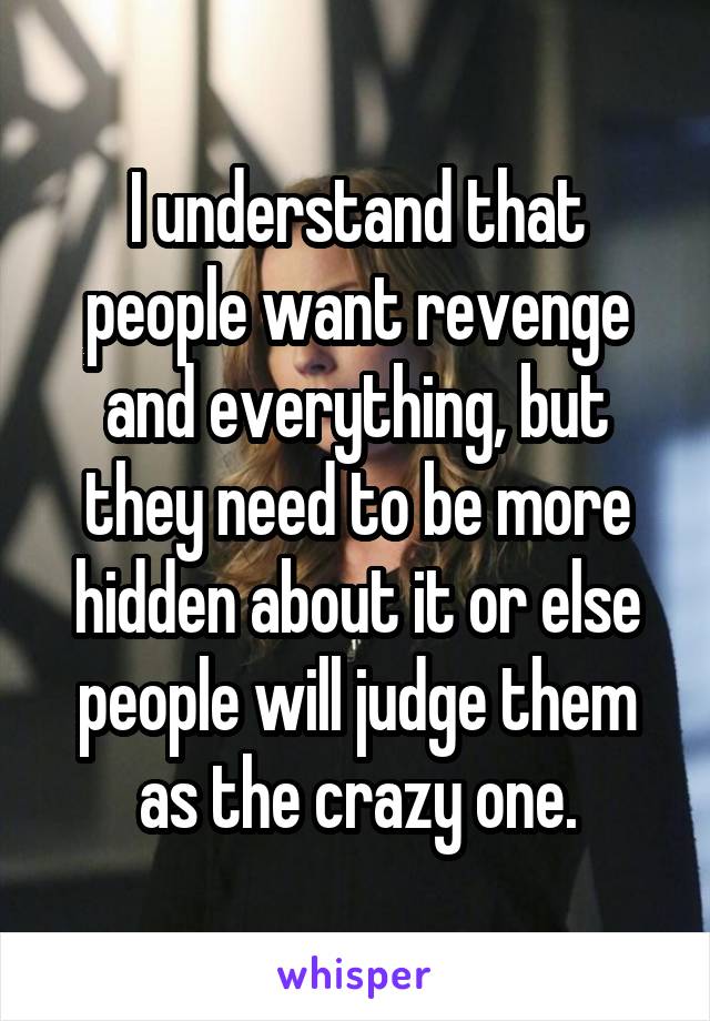 I understand that people want revenge and everything, but they need to be more hidden about it or else people will judge them as the crazy one.