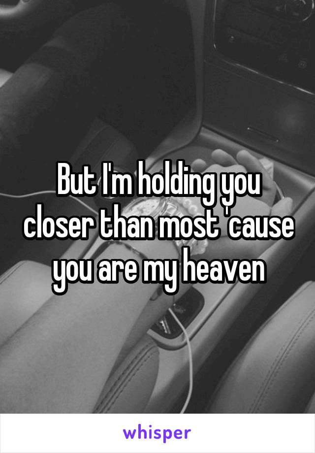 But I'm holding you closer than most 'cause you are my heaven