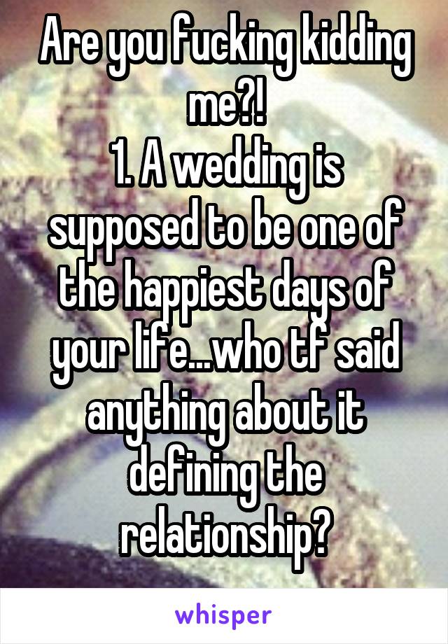 Are you fucking kidding me?!
1. A wedding is supposed to be one of the happiest days of your life...who tf said anything about it defining the relationship?
