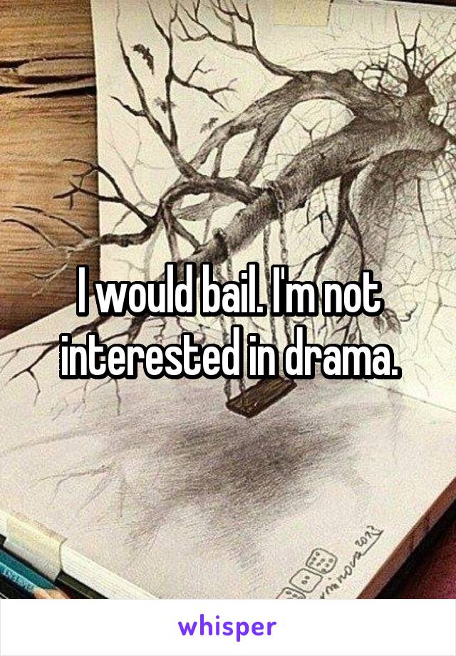 I would bail. I'm not interested in drama.