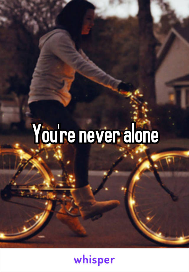 You're never alone