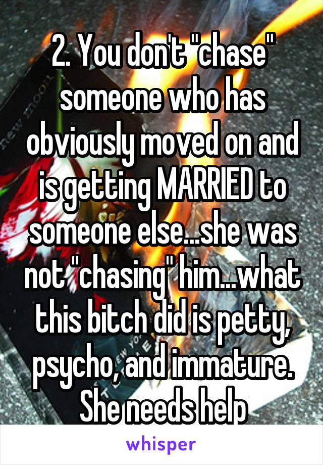 2. You don't "chase" someone who has obviously moved on and is getting MARRIED to someone else...she was not "chasing" him...what this bitch did is petty, psycho, and immature. She needs help