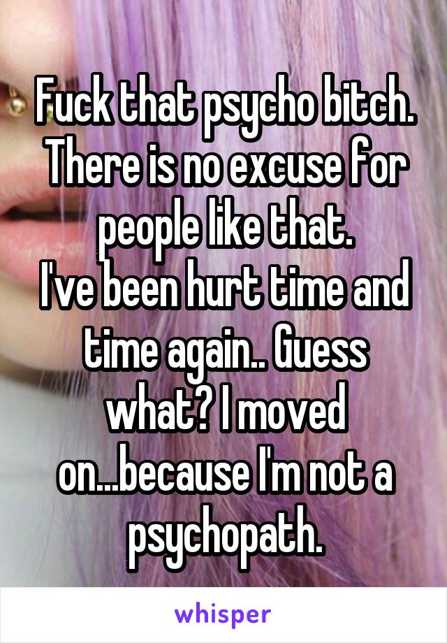 Fuck that psycho bitch.
There is no excuse for people like that.
I've been hurt time and time again.. Guess what? I moved on...because I'm not a psychopath.