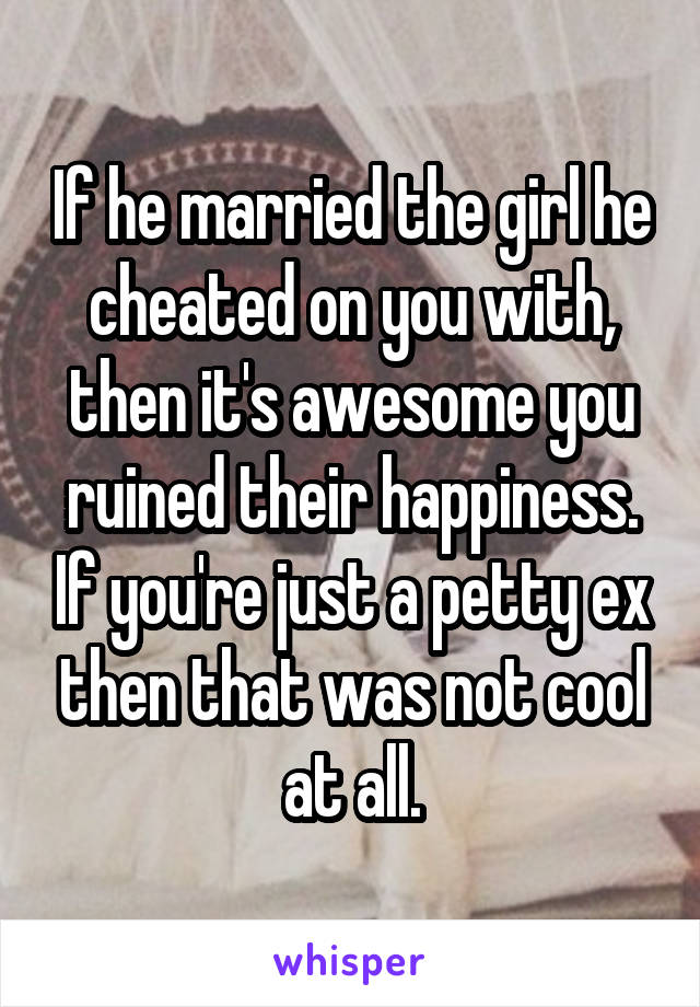 If he married the girl he cheated on you with, then it's awesome you ruined their happiness. If you're just a petty ex then that was not cool at all.