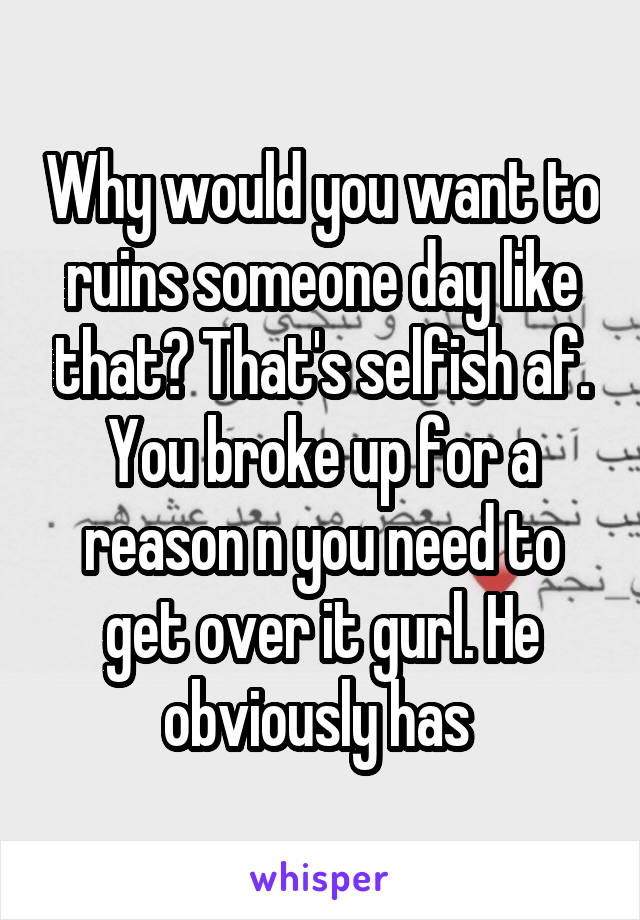 Why would you want to ruins someone day like that? That's selfish af. You broke up for a reason n you need to get over it gurl. He obviously has 