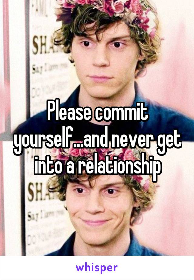 Please commit yourself...and never get into a relationship