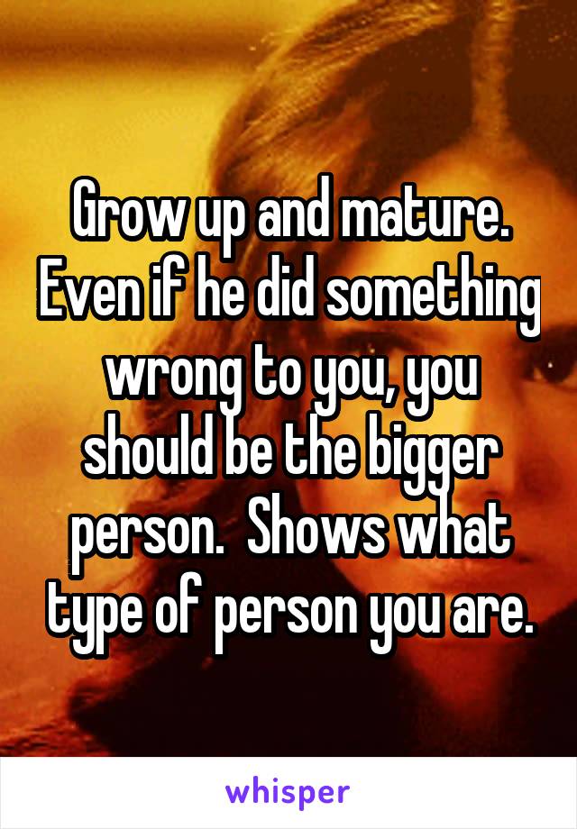 Grow up and mature. Even if he did something wrong to you, you should be the bigger person.  Shows what type of person you are.