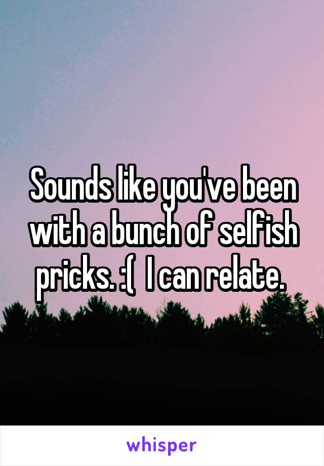 Sounds like you've been with a bunch of selfish pricks. :(  I can relate. 