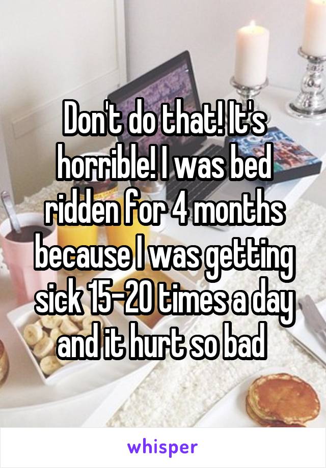 Don't do that! It's horrible! I was bed ridden for 4 months because I was getting sick 15-20 times a day and it hurt so bad 