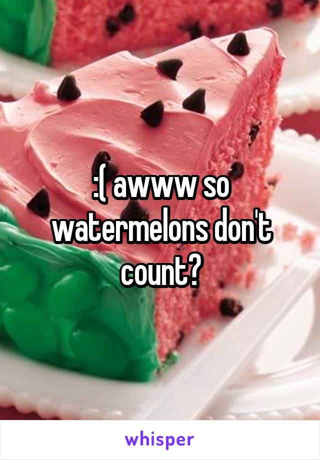 :( awww so watermelons don't count?