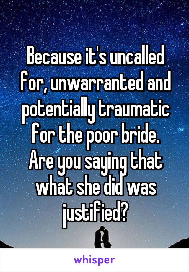 Because it's uncalled for, unwarranted and potentially traumatic for the poor bride.
Are you saying that what she did was justified?