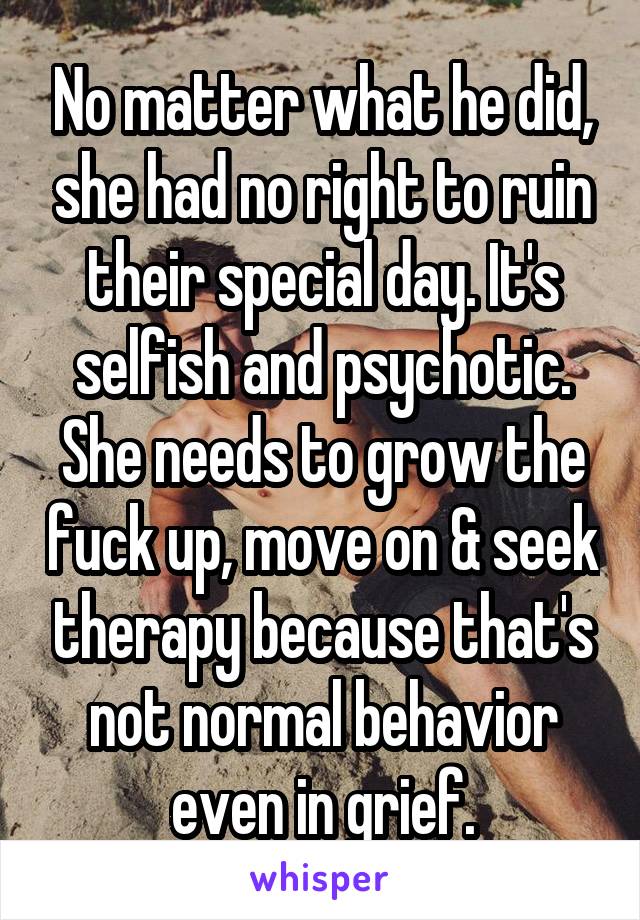 No matter what he did, she had no right to ruin their special day. It's selfish and psychotic. She needs to grow the fuck up, move on & seek therapy because that's not normal behavior even in grief.