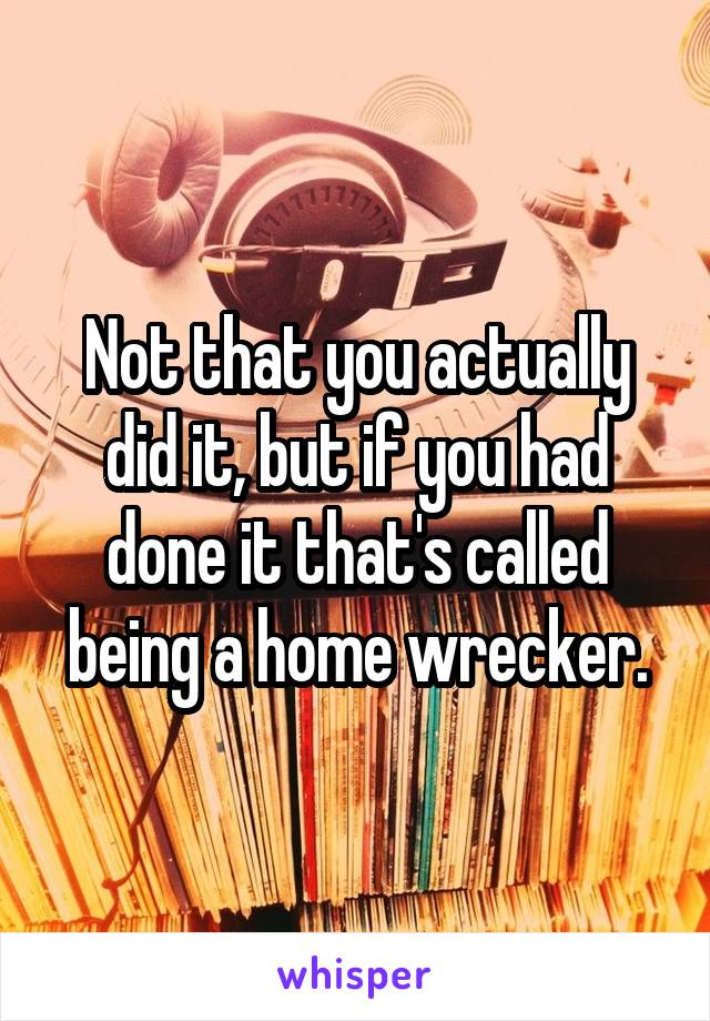 Not that you actually did it, but if you had done it that's called being a home wrecker.