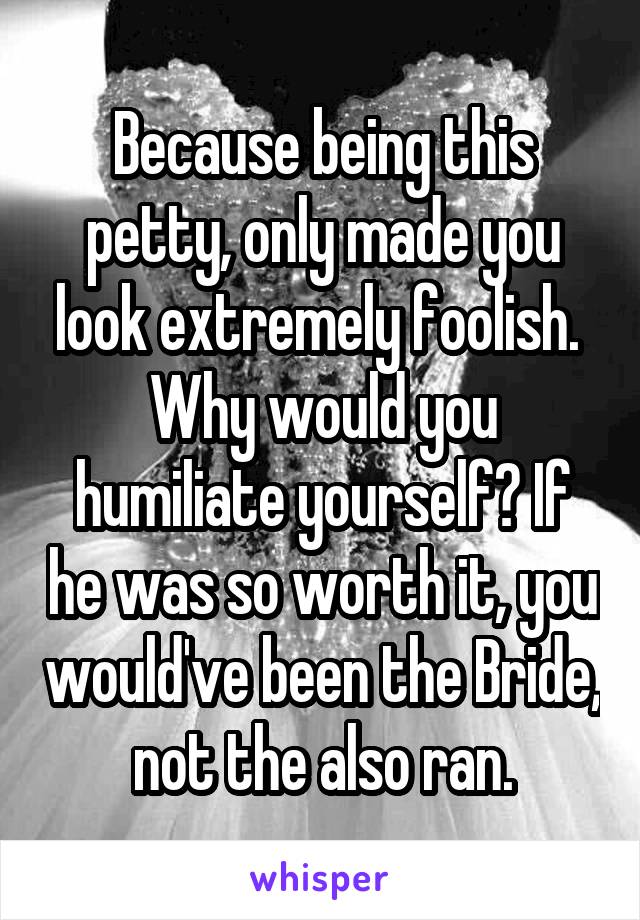 Because being this petty, only made you look extremely foolish. 
Why would you humiliate yourself? If he was so worth it, you would've been the Bride, not the also ran.