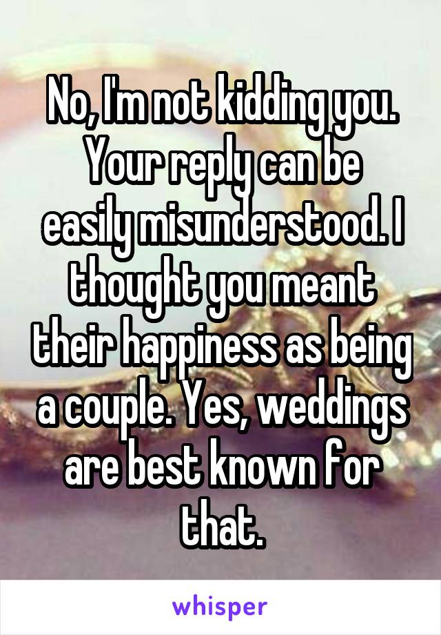  No, I'm not kidding you. 
Your reply can be easily misunderstood. I thought you meant their happiness as being a couple. Yes, weddings are best known for that.