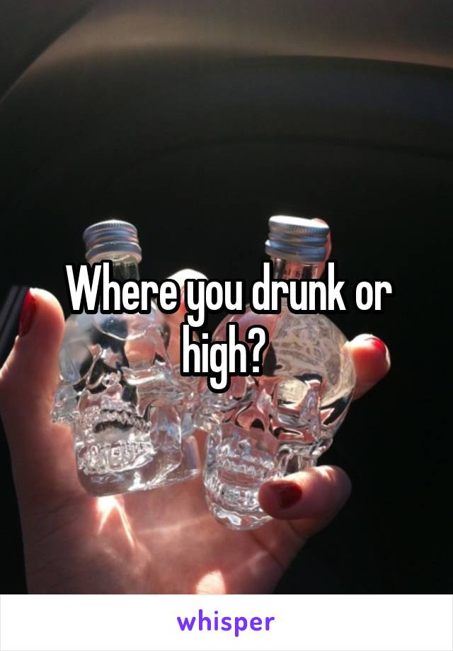 Where you drunk or high? 