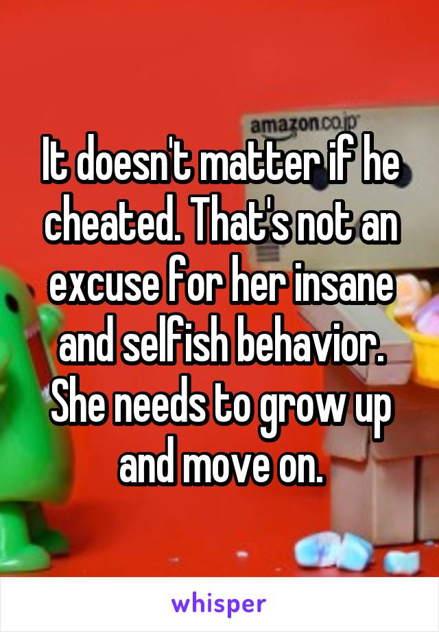 It doesn't matter if he cheated. That's not an excuse for her insane and selfish behavior. She needs to grow up and move on.