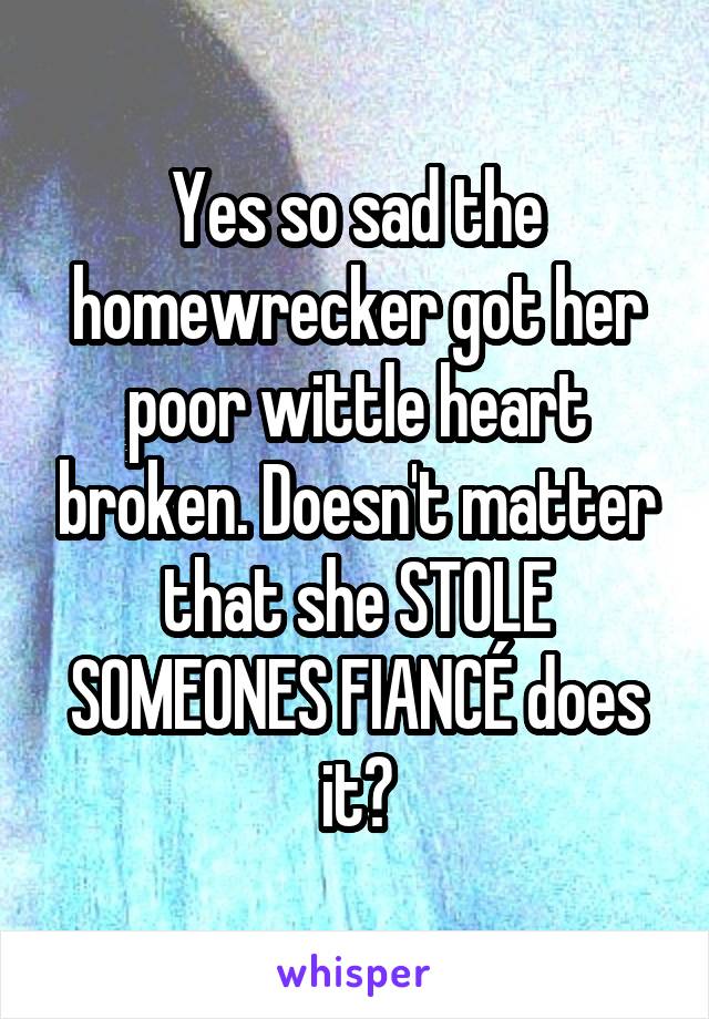 Yes so sad the homewrecker got her poor wittle heart broken. Doesn't matter that she STOLE SOMEONES FIANCÉ does it?