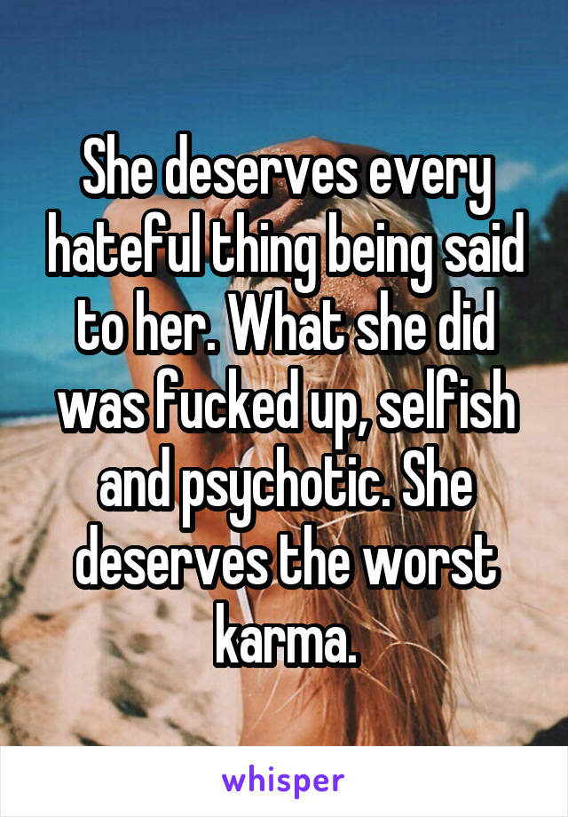 She deserves every hateful thing being said to her. What she did was fucked up, selfish and psychotic. She deserves the worst karma.