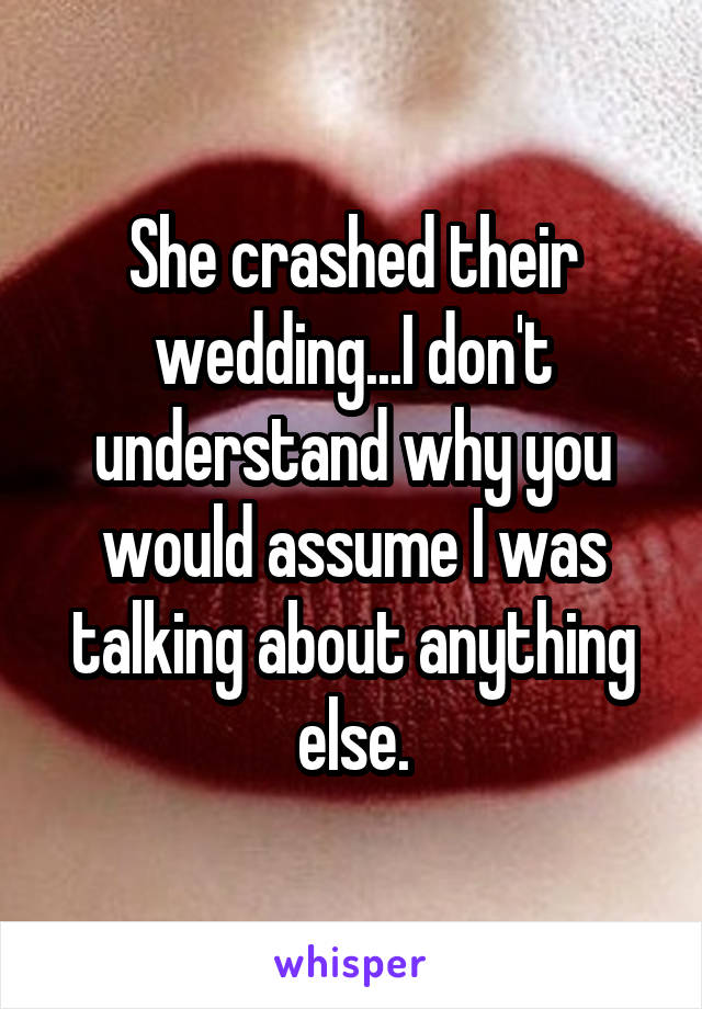 She crashed their wedding...I don't understand why you would assume I was talking about anything else.