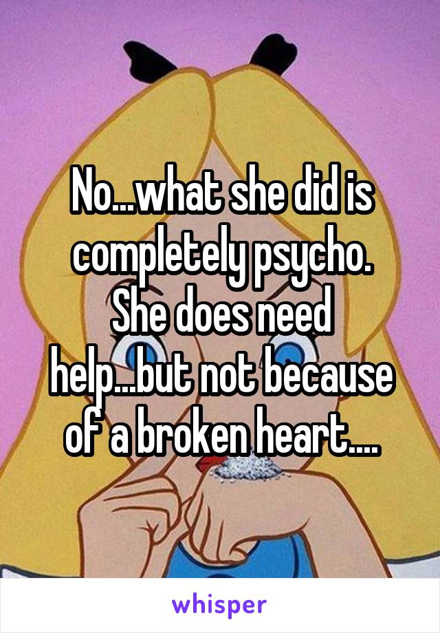 No...what she did is completely psycho.
She does need help...but not because of a broken heart....