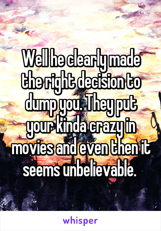 Well he clearly made the right decision to dump you. They put your kinda crazy in movies and even then it seems unbelievable. 