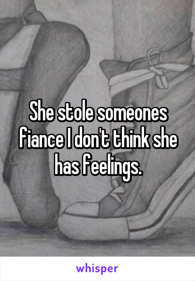 She stole someones fiance I don't think she has feelings.