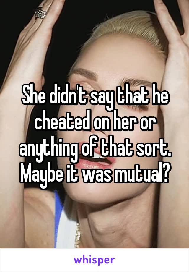 She didn't say that he cheated on her or anything of that sort. Maybe it was mutual?