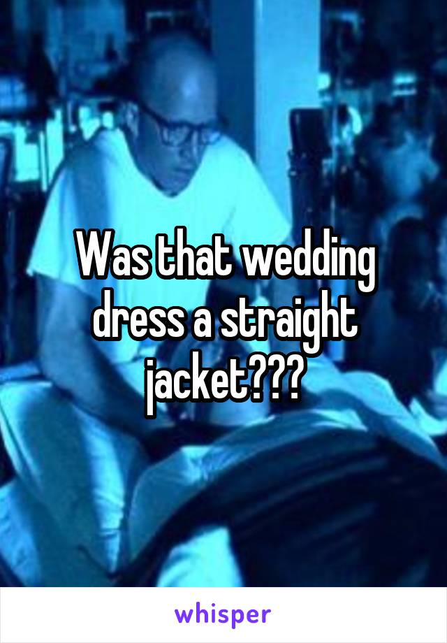 Was that wedding dress a straight jacket???