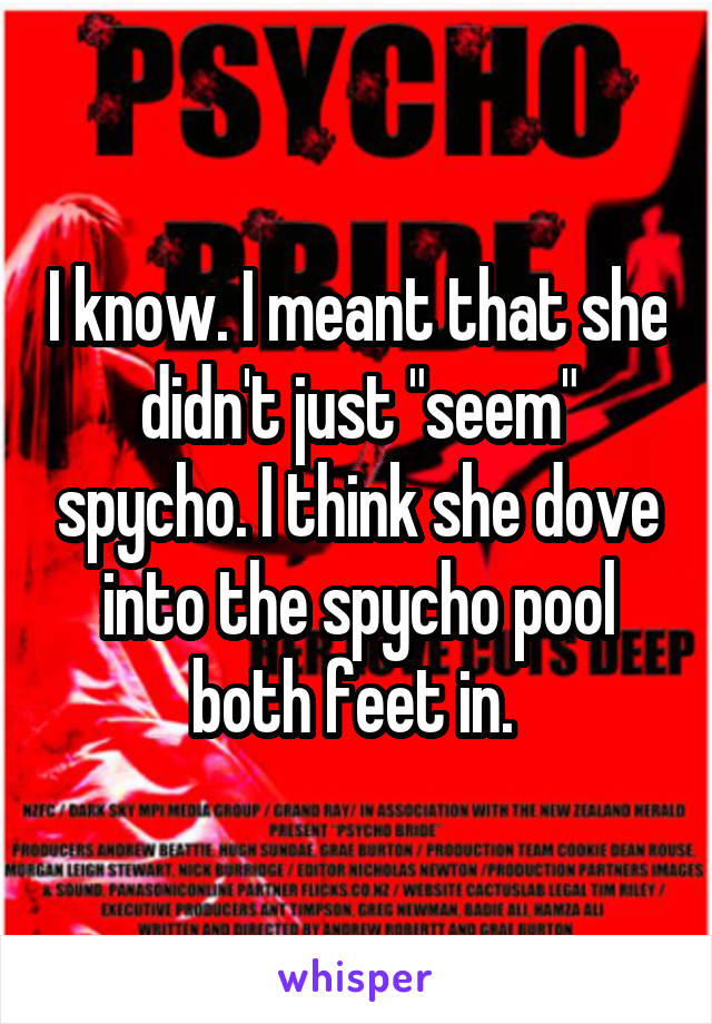 I know. I meant that she didn't just "seem" spycho. I think she dove into the spycho pool both feet in. 